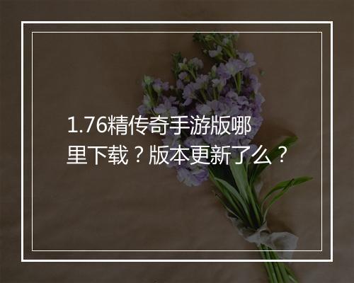 1.76精传奇手游版哪里下载？版本更新了么？