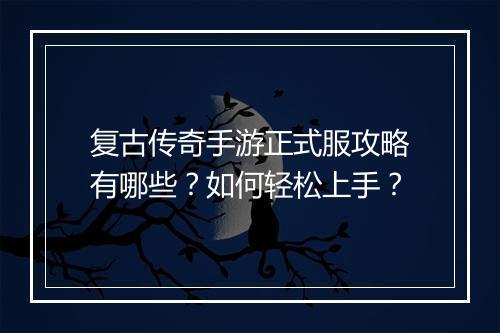 复古传奇手游正式服攻略有哪些？如何轻松上手？