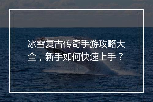 冰雪复古传奇手游攻略大全，新手如何快速上手？