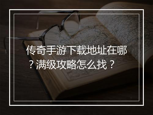 传奇手游下载地址在哪？满级攻略怎么找？