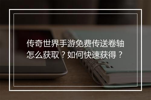 传奇世界手游免费传送卷轴怎么获取？如何快速获得？