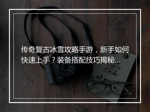 传奇复古冰雪攻略手游，新手如何快速上手？装备搭配技巧揭秘？