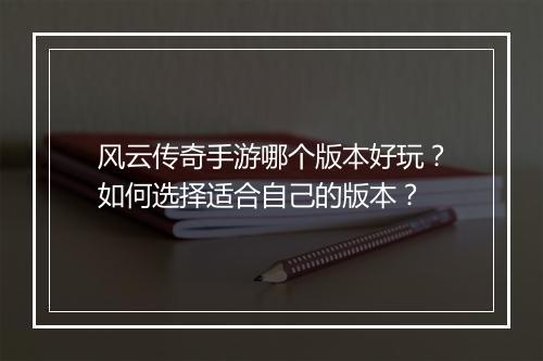 风云传奇手游哪个版本好玩？如何选择适合自己的版本？