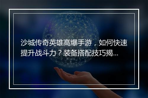 沙城传奇英雄高爆手游，如何快速提升战斗力？装备搭配技巧揭秘？
