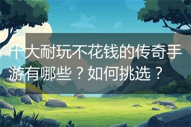 十大耐玩不花钱的传奇手游有哪些？如何挑选？