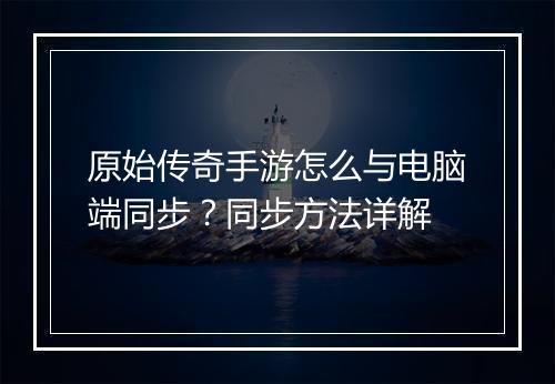 原始传奇手游怎么与电脑端同步？同步方法详解
