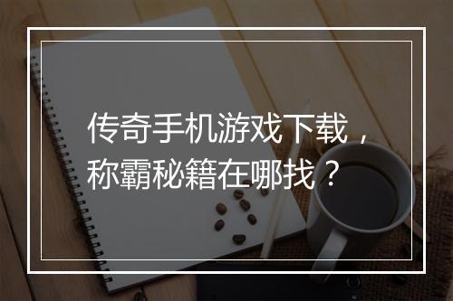 传奇手机游戏下载，称霸秘籍在哪找？