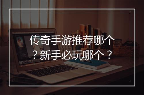 传奇手游推荐哪个？新手必玩哪个？