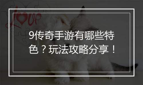 9传奇手游有哪些特色？玩法攻略分享！