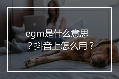 egm是什么意思？抖音上怎么用？