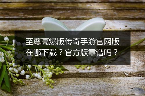 至尊高爆版传奇手游官网版在哪下载？官方版靠谱吗？