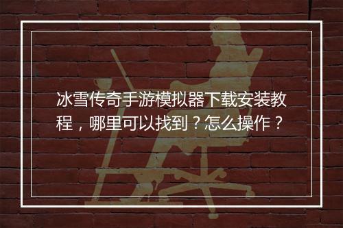 冰雪传奇手游模拟器下载安装教程，哪里可以找到？怎么操作？