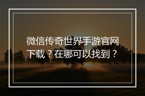 微信传奇世界手游官网下载？在哪可以找到？