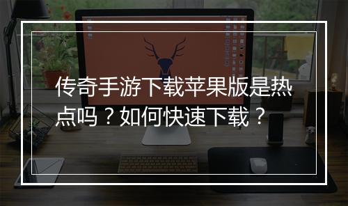 传奇手游下载苹果版是热点吗？如何快速下载？