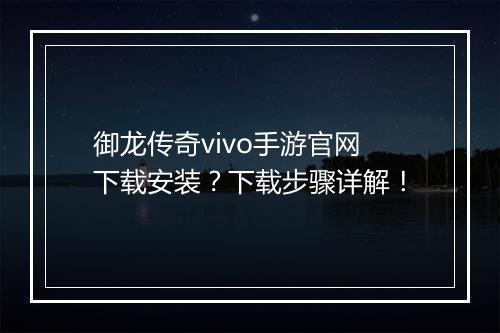 御龙传奇vivo手游官网下载安装？下载步骤详解！