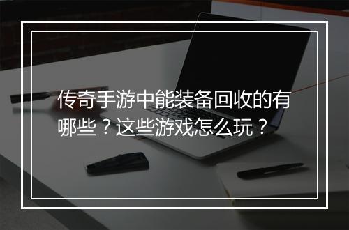 传奇手游中能装备回收的有哪些？这些游戏怎么玩？
