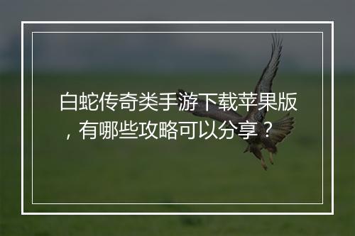白蛇传奇类手游下载苹果版，有哪些攻略可以分享？