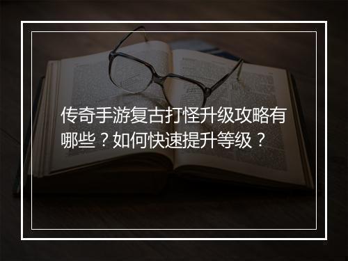 传奇手游复古打怪升级攻略有哪些？如何快速提升等级？