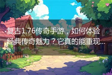 复古1.76传奇手游，如何体验经典传奇魅力？它真的能重现经典吗？
