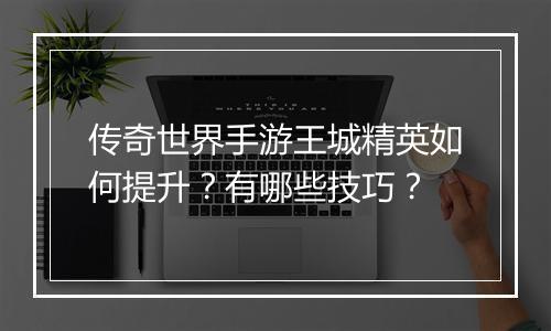 传奇世界手游王城精英如何提升？有哪些技巧？