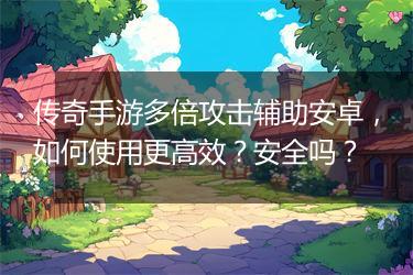 传奇手游多倍攻击辅助安卓，如何使用更高效？安全吗？