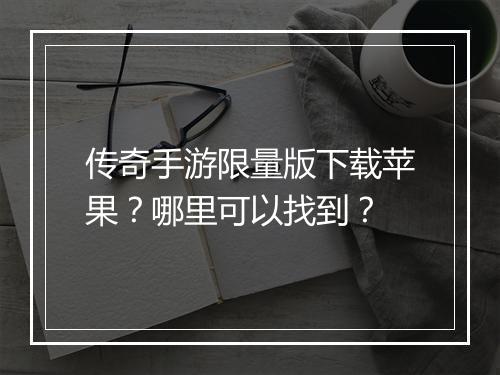 传奇手游限量版下载苹果？哪里可以找到？