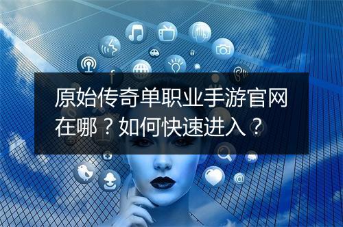 原始传奇单职业手游官网在哪？如何快速进入？