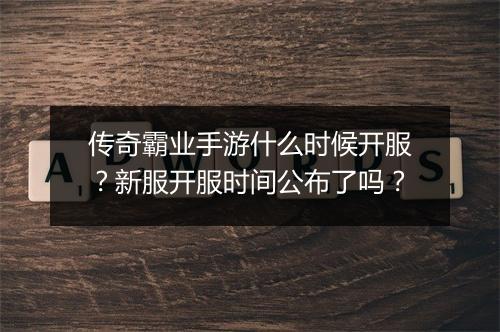 传奇霸业手游什么时候开服？新服开服时间公布了吗？