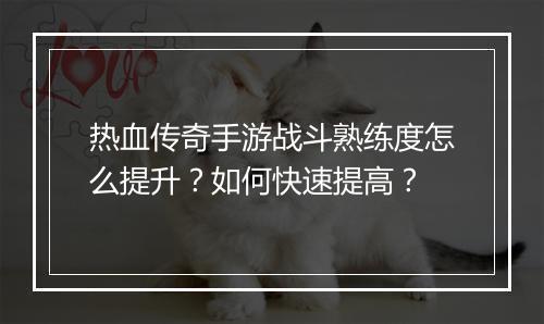 热血传奇手游战斗熟练度怎么提升？如何快速提高？