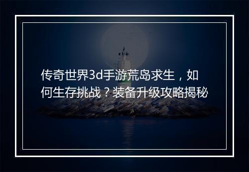 传奇世界3d手游荒岛求生，如何生存挑战？装备升级攻略揭秘