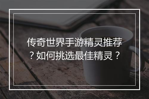 传奇世界手游精灵推荐？如何挑选最佳精灵？