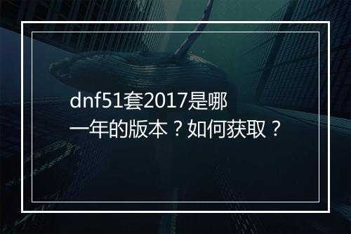 dnf51套2017是哪一年的版本？如何获取？