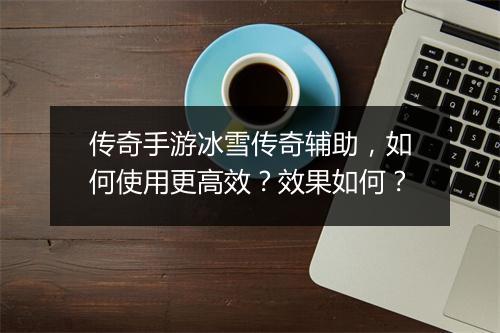 传奇手游冰雪传奇辅助，如何使用更高效？效果如何？