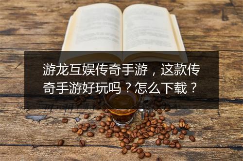 游龙互娱传奇手游，这款传奇手游好玩吗？怎么下载？