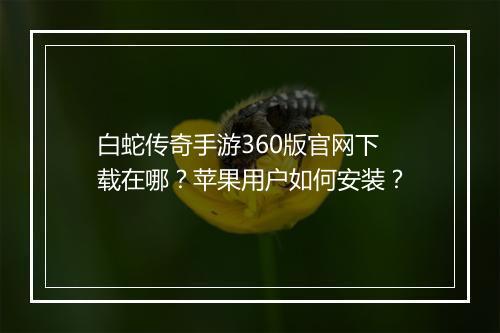 白蛇传奇手游360版官网下载在哪?苹果用户如何安装?
