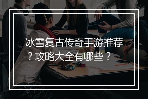 冰雪复古传奇手游推荐？攻略大全有哪些？