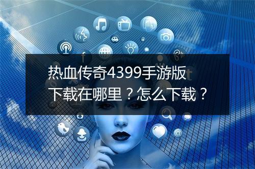 热血传奇4399手游版下载在哪里？怎么下载？