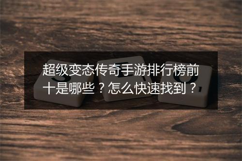 超级变态传奇手游排行榜前十是哪些？怎么快速找到？