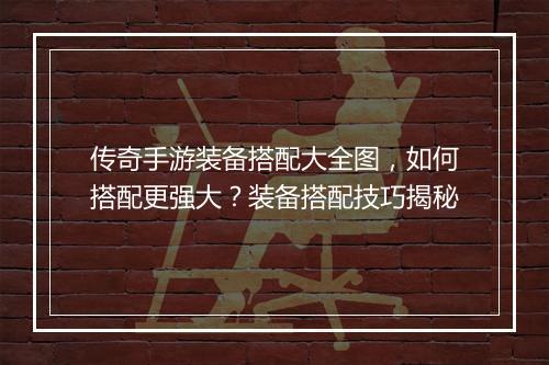 传奇手游装备搭配大全图，如何搭配更强大？装备搭配技巧揭秘