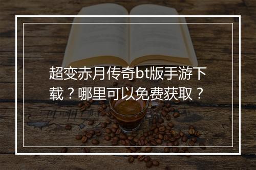 超变赤月传奇bt版手游下载？哪里可以免费获取？