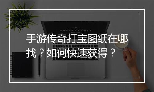手游传奇打宝图纸在哪找？如何快速获得？