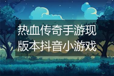 热血传奇手游现版本抖音小游戏