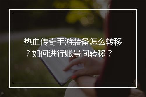 热血传奇手游装备怎么转移？如何进行账号间转移？