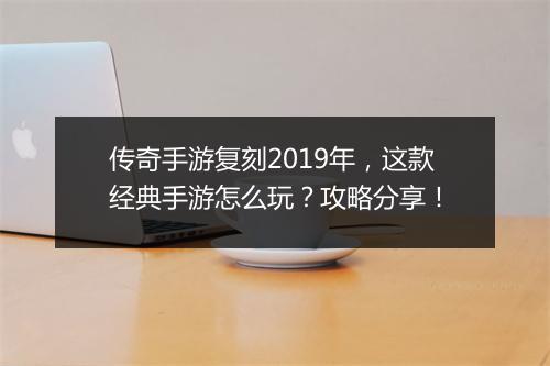 传奇手游复刻2019年，这款经典手游怎么玩？攻略分享！