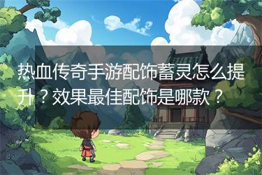 热血传奇手游配饰蓄灵怎么提升？效果最佳配饰是哪款？