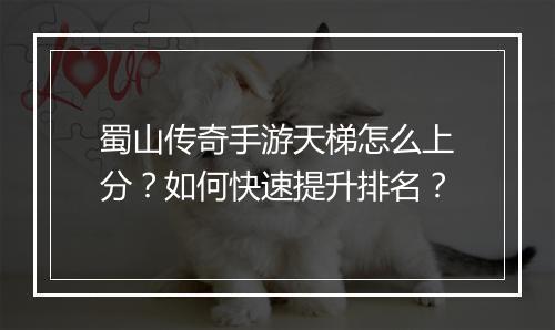 蜀山传奇手游天梯怎么上分？如何快速提升排名？