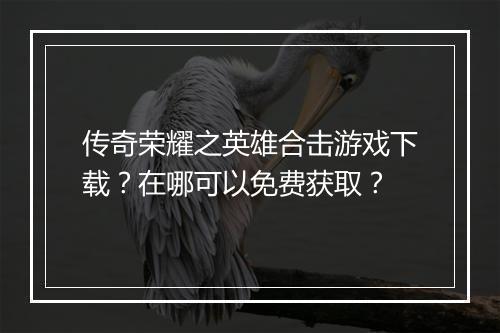 传奇荣耀之英雄合击游戏下载？在哪可以免费获取？