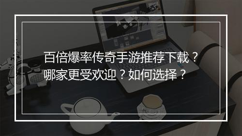 百倍爆率传奇手游推荐下载？哪家更受欢迎？如何选择？