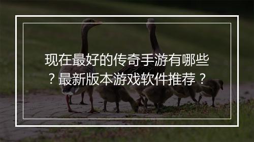 现在最好的传奇手游有哪些？最新版本游戏软件推荐？