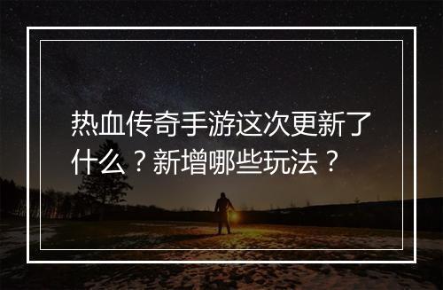 热血传奇手游这次更新了什么？新增哪些玩法？